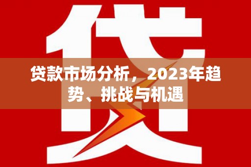 麻江贷款市场分析，2023年趋势、挑战与机遇
