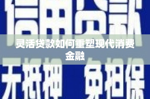 麻江灵活贷款如何重塑现代消费金融