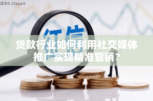 麻江贷款行业如何利用社交媒体推广实现精准营销？
