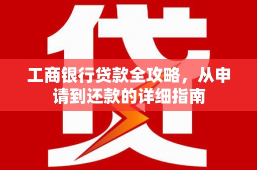 麻江工商银行贷款全攻略，从申请到还款的详细指南