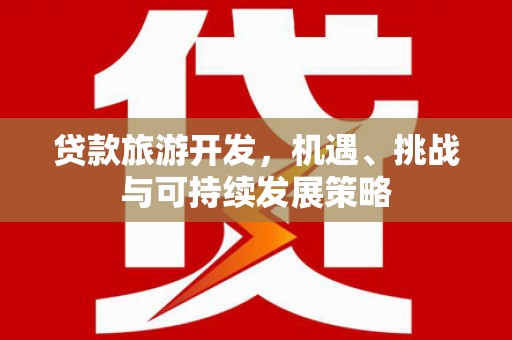 麻江贷款旅游开发，机遇、挑战与可持续发展策略
