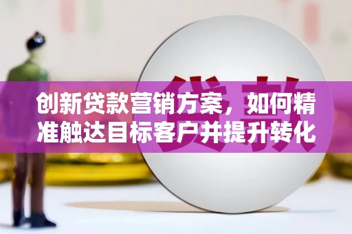 麻江创新贷款营销方案，如何精准触达目标客户并提升转化率