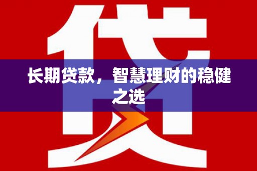 麻江长期贷款，智慧理财的稳健之选