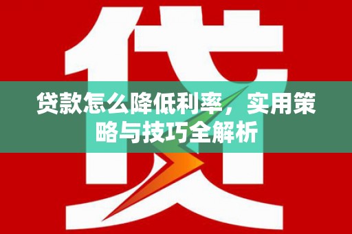 麻江贷款怎么降低利率，实用策略与技巧全解析