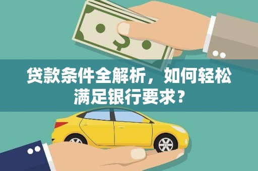 麻江贷款条件全解析，如何轻松满足银行要求？