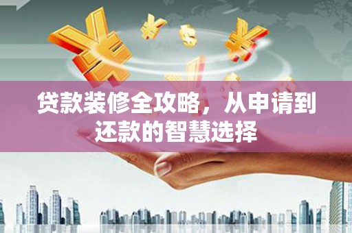 麻江贷款装修全攻略，从申请到还款的智慧选择