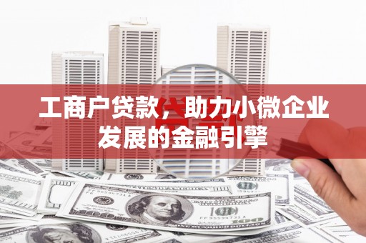 麻江工商户贷款，助力小微企业发展的金融引擎