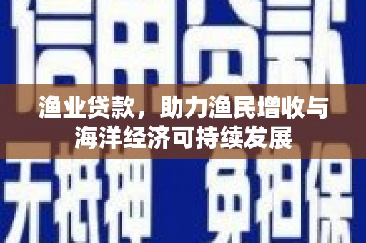 麻江渔业贷款，助力渔民增收与海洋经济可持续发展