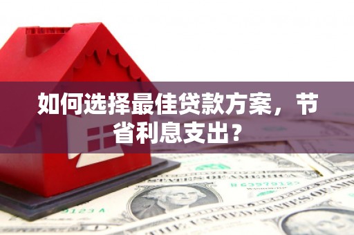 麻江如何选择最佳贷款方案，节省利息支出？