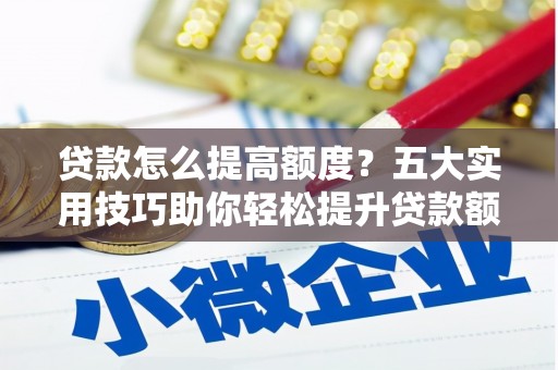 麻江贷款怎么提高额度？五大实用技巧助你轻松提升贷款额度