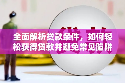 麻江全面解析贷款条件，如何轻松获得贷款并避免常见陷阱