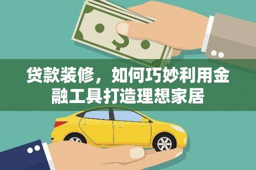 麻江贷款装修，如何巧妙利用金融工具打造理想家居