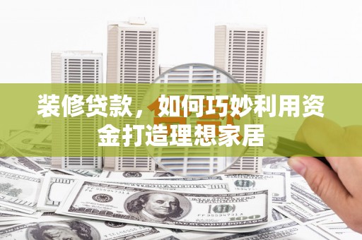 麻江装修贷款，如何巧妙利用资金打造理想家居