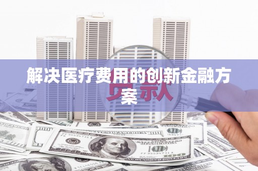 麻江解决医疗费用的创新金融方案