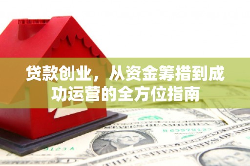 麻江贷款创业，从资金筹措到成功运营的全方位指南