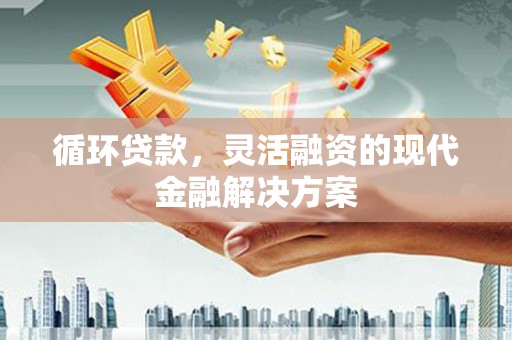 麻江循环贷款，灵活融资的现代金融解决方案