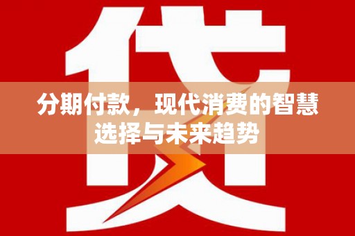 麻江分期付款，现代消费的智慧选择与未来趋势