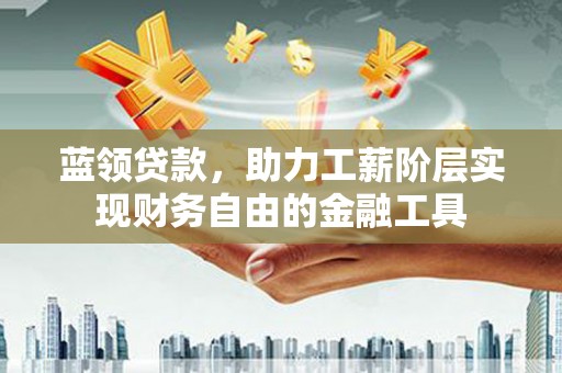 麻江蓝领贷款，助力工薪阶层实现财务自由的金融工具