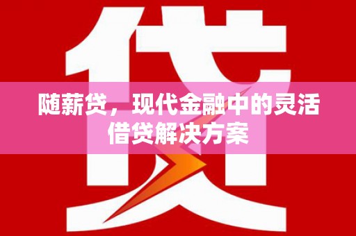 麻江随薪贷，现代金融中的灵活借贷解决方案