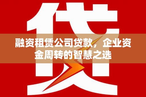 麻江融资租赁公司贷款，企业资金周转的智慧之选