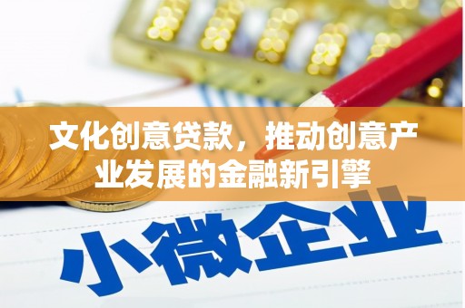 麻江文化创意贷款，推动创意产业发展的金融新引擎