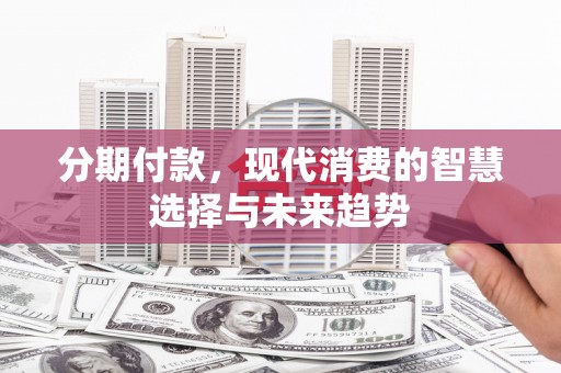 麻江分期付款，现代消费的智慧选择与未来趋势