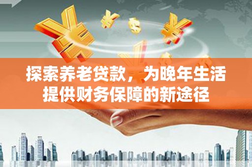 麻江探索养老贷款，为晚年生活提供财务保障的新途径