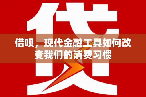 麻江借呗，现代金融工具如何改变我们的消费习惯