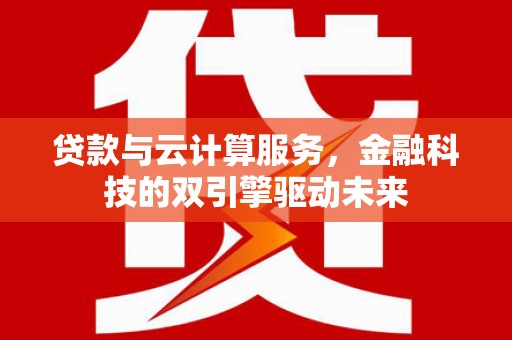麻江贷款与云计算服务，金融科技的双引擎驱动未来
