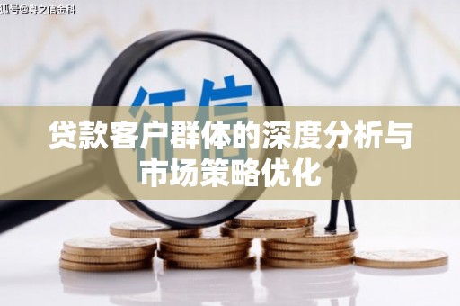 麻江贷款客户群体的深度分析与市场策略优化