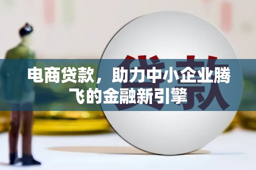 麻江电商贷款，助力中小企业腾飞的金融新引擎