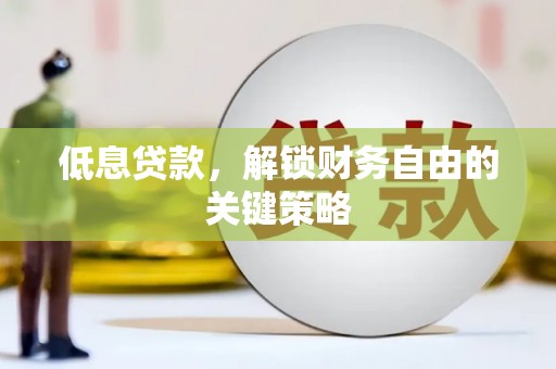 麻江低息贷款，解锁财务自由的关键策略