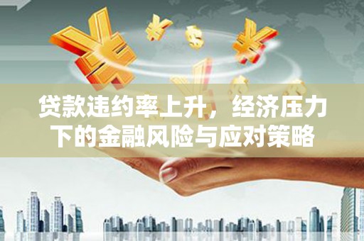 麻江贷款违约率上升，经济压力下的金融风险与应对策略