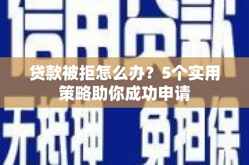 麻江贷款被拒怎么办？5个实用策略助你成功申请