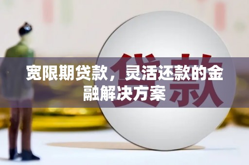 麻江宽限期贷款，灵活还款的金融解决方案