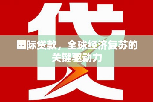 麻江国际贷款，全球经济复苏的关键驱动力