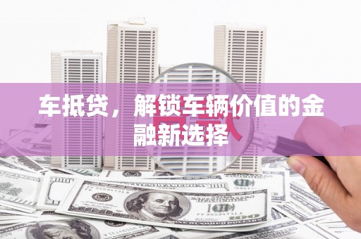 麻江车抵贷，解锁车辆价值的金融新选择