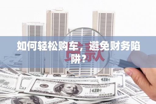 麻江如何轻松购车，避免财务陷阱？