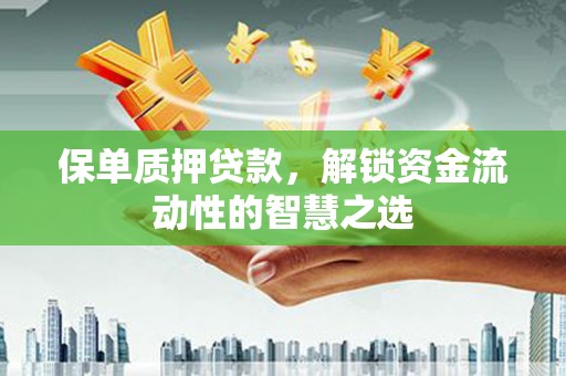麻江保单质押贷款，解锁资金流动性的智慧之选