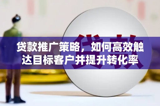 麻江贷款推广策略，如何高效触达目标客户并提升转化率