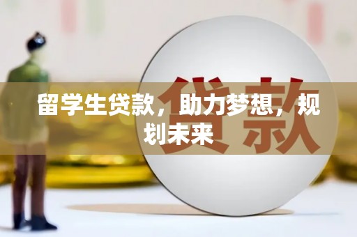 麻江留学生贷款，助力梦想，规划未来
