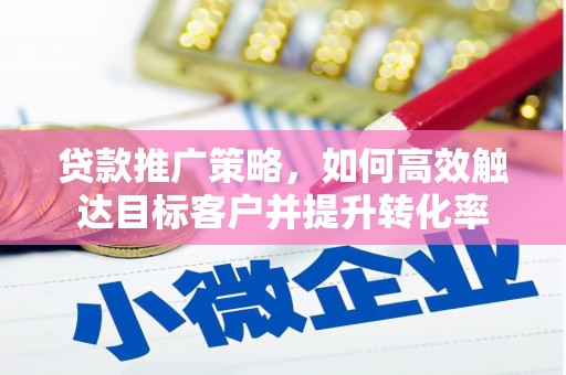 麻江贷款推广策略，如何高效触达目标客户并提升转化率