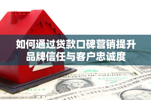 麻江如何通过贷款口碑营销提升品牌信任与客户忠诚度