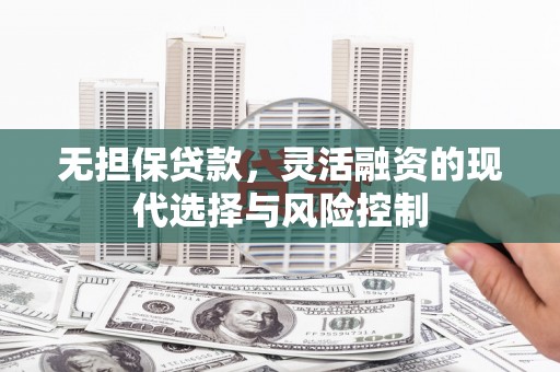 麻江无担保贷款，灵活融资的现代选择与风险控制