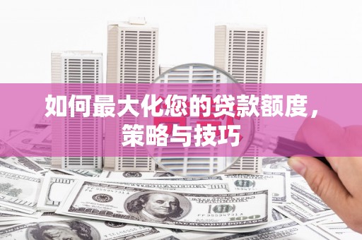 麻江如何最大化您的贷款额度，策略与技巧