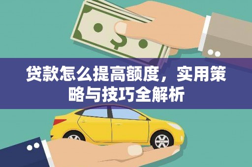 麻江贷款怎么提高额度，实用策略与技巧全解析