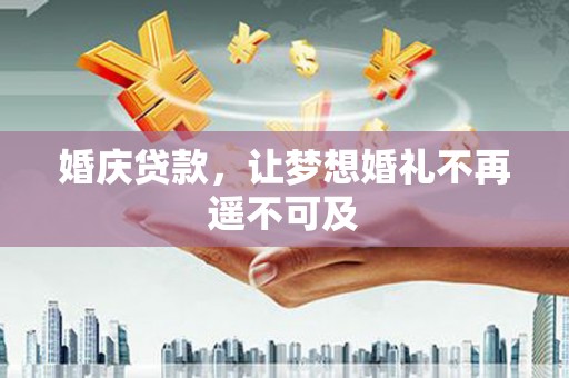 麻江婚庆贷款，让梦想婚礼不再遥不可及