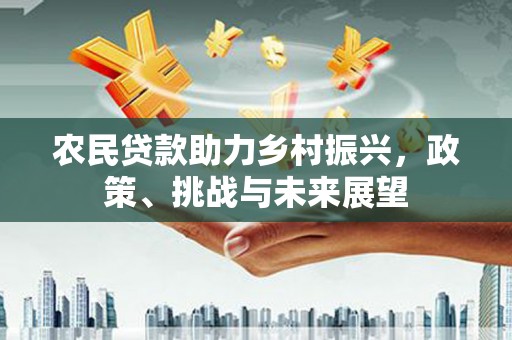 麻江农民贷款助力乡村振兴，政策、挑战与未来展望