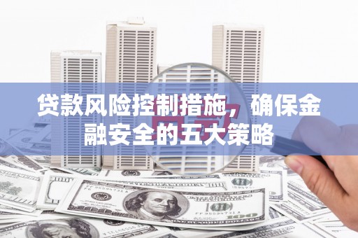 麻江贷款风险控制措施，确保金融安全的五大策略