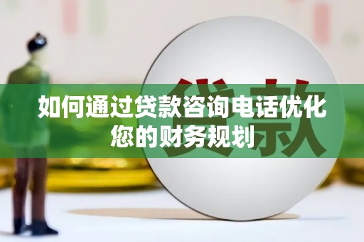 麻江如何通过贷款咨询电话优化您的财务规划